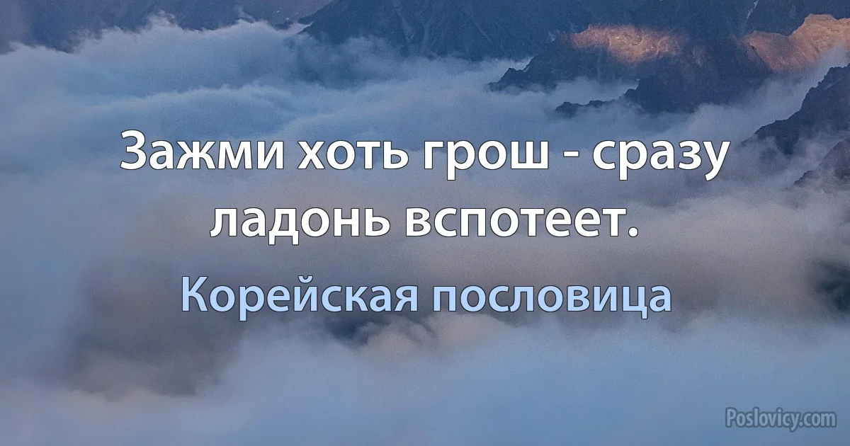 Зажми хоть грош - сразу ладонь вспотеет. (Корейская пословица)