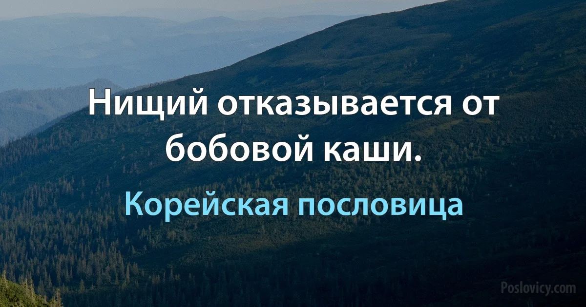 Нищий отказывается от бобовой каши. (Корейская пословица)