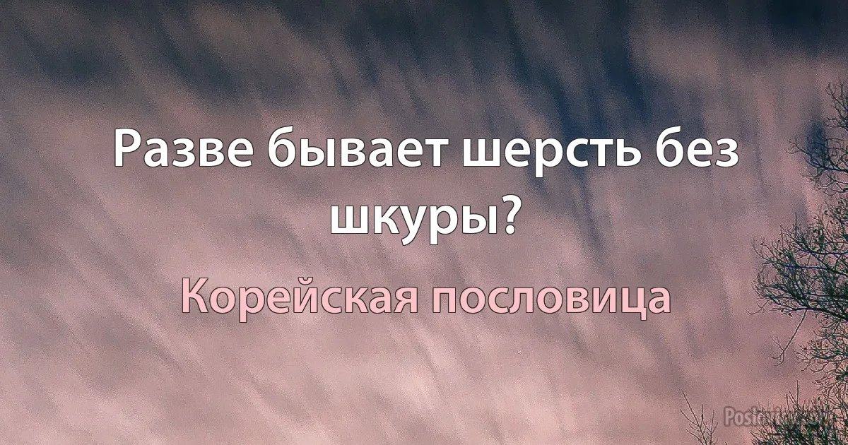 Разве бывает шерсть без шкуры? (Корейская пословица)