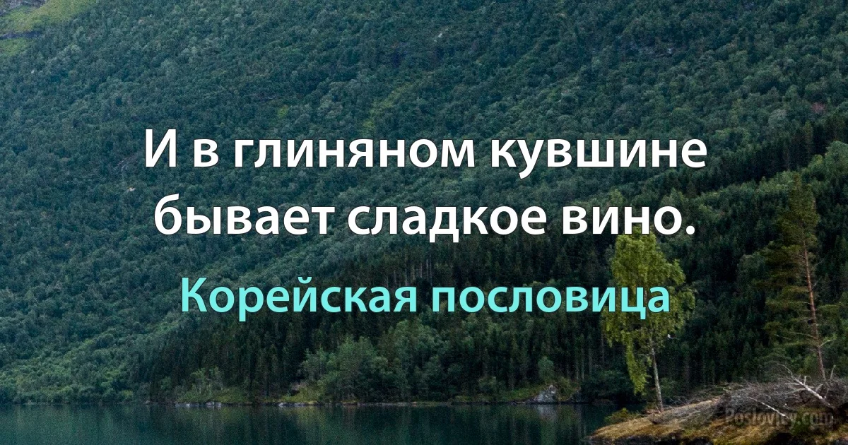 И в глиняном кувшине бывает сладкое вино. (Корейская пословица)