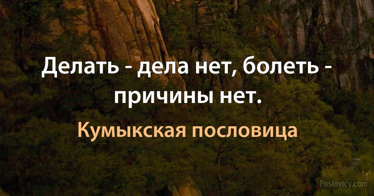 Делать - дела нет, болеть - причины нет. (Кумыкская пословица)