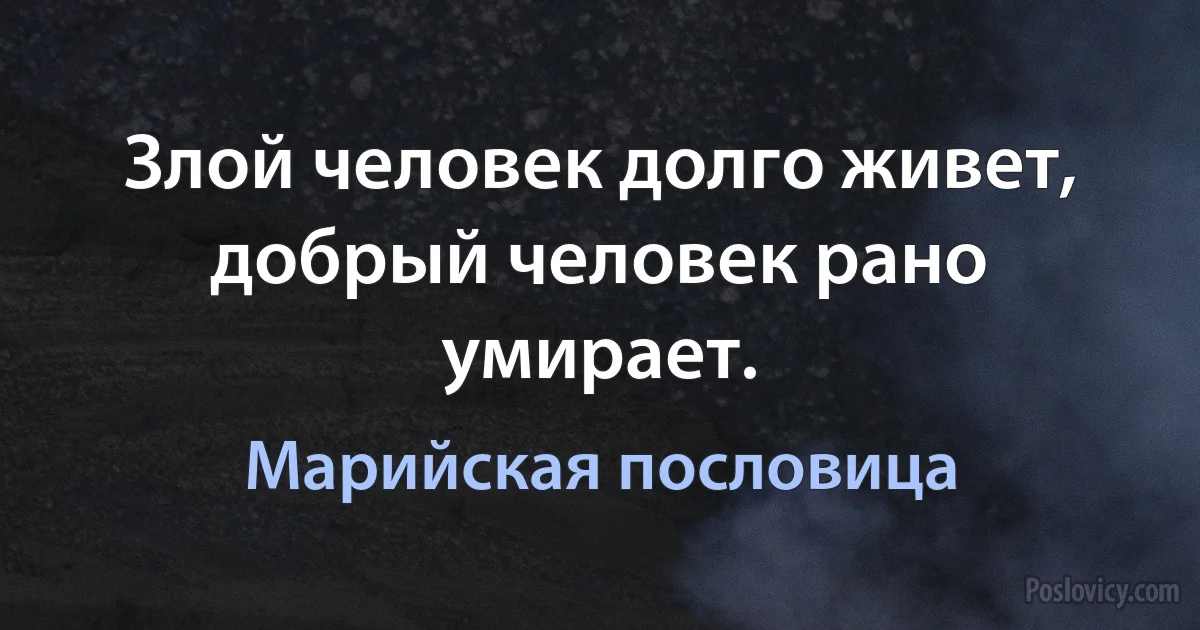 Злой человек долго живет, добрый человек рано умирает. (Марийская пословица)