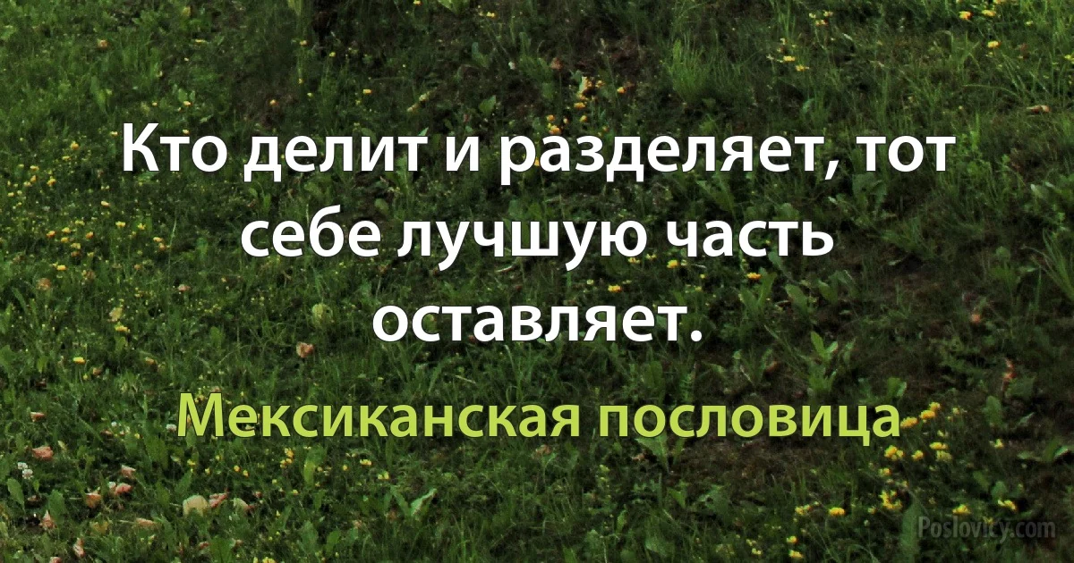 Кто делит и разделяет, тот себе лучшую часть оставляет. (Мексиканская пословица)