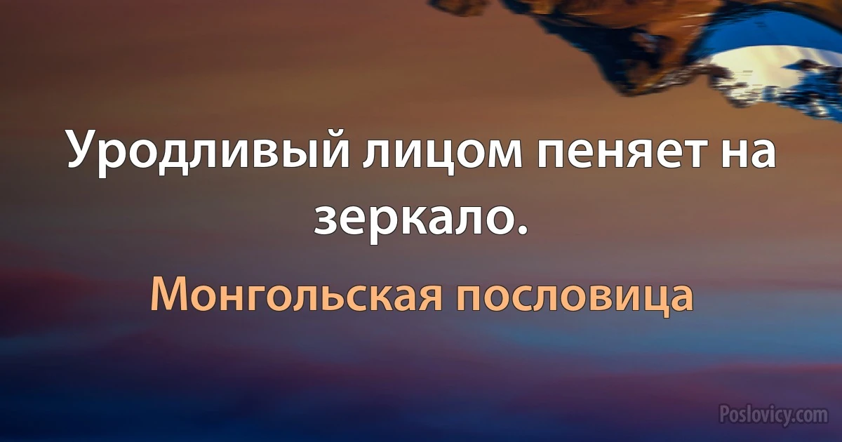 Уродливый лицом пеняет на зеркало. (Монгольская пословица)