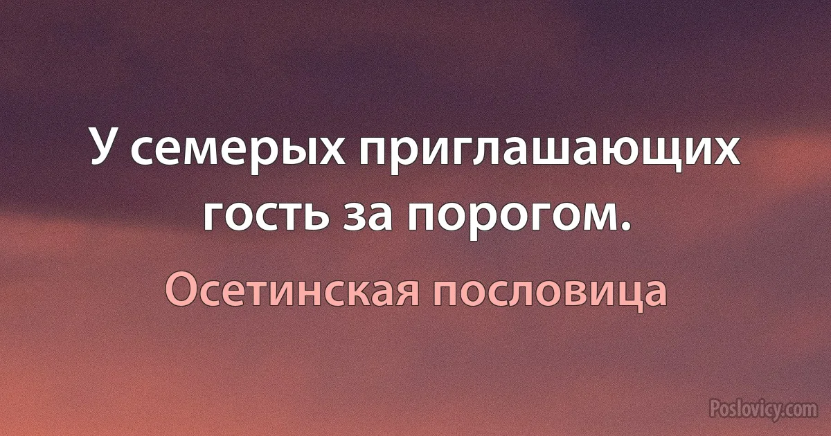 У семерых приглашающих гость за порогом. (Осетинская пословица)