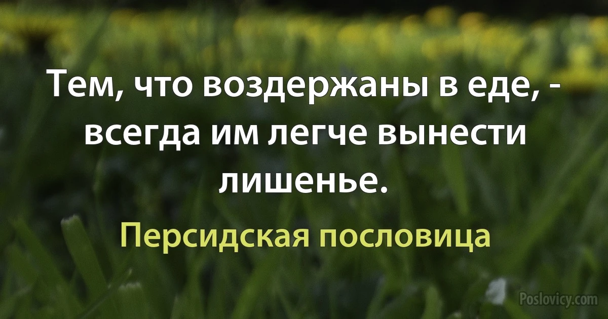 Тем, что воздержаны в еде, - всегда им легче вынести лишенье. (Персидская пословица)