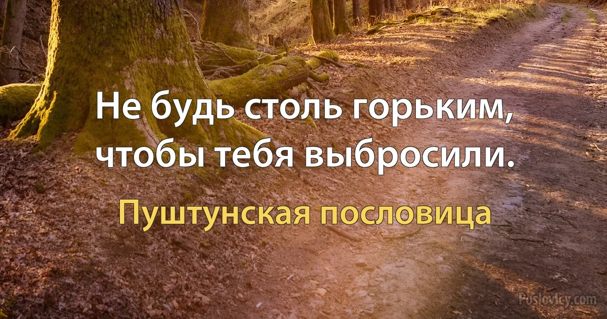 Не будь столь горьким, чтобы тебя выбросили. (Пуштунская пословица)