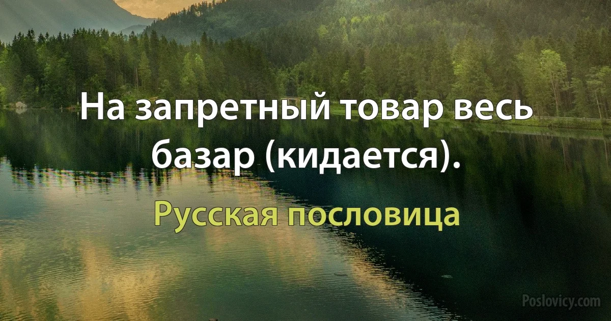 На запретный товар весь базар (кидается). (Русская пословица)