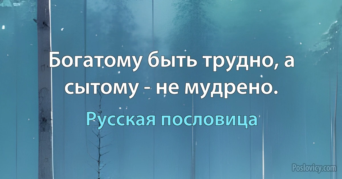 Богатому быть трудно, а сытому - не мудрено. (Русская пословица)