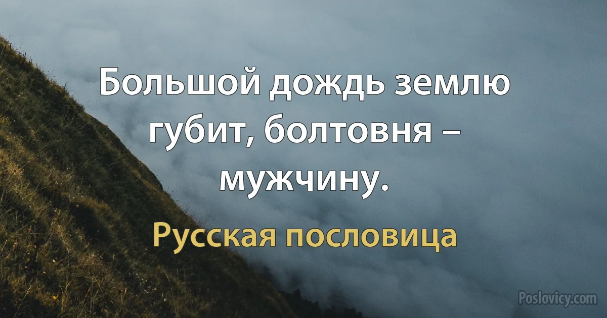 Большой дождь землю губит, болтовня – мужчину. (Русская пословица)