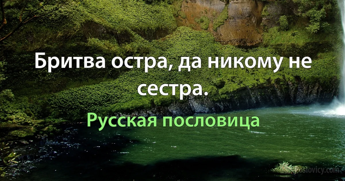 Бритва остра, да никому не сестра. (Русская пословица)