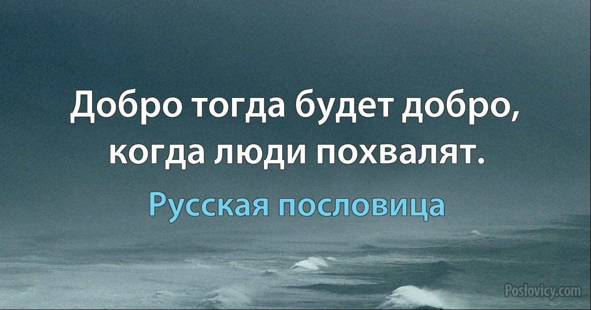 Добро тогда будет добро, когда люди похвалят. (Русская пословица)