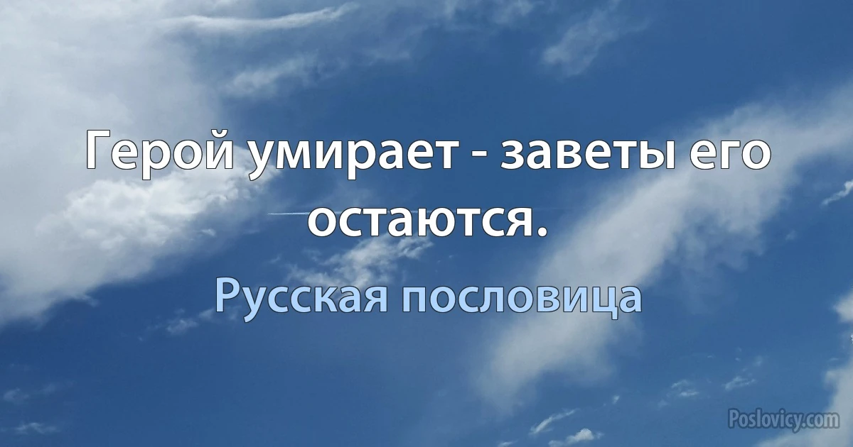 Герой умирает - заветы его остаются. (Русская пословица)