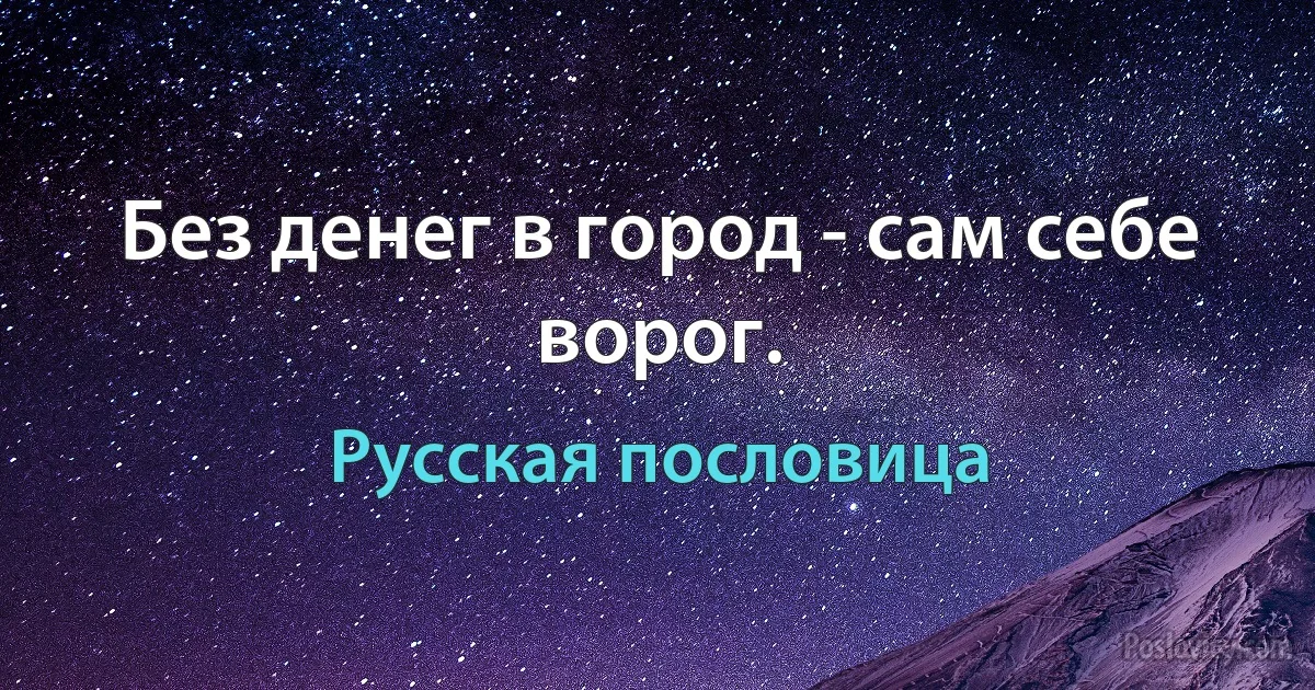 Без денег в город - сам себе ворог. (Русская пословица)