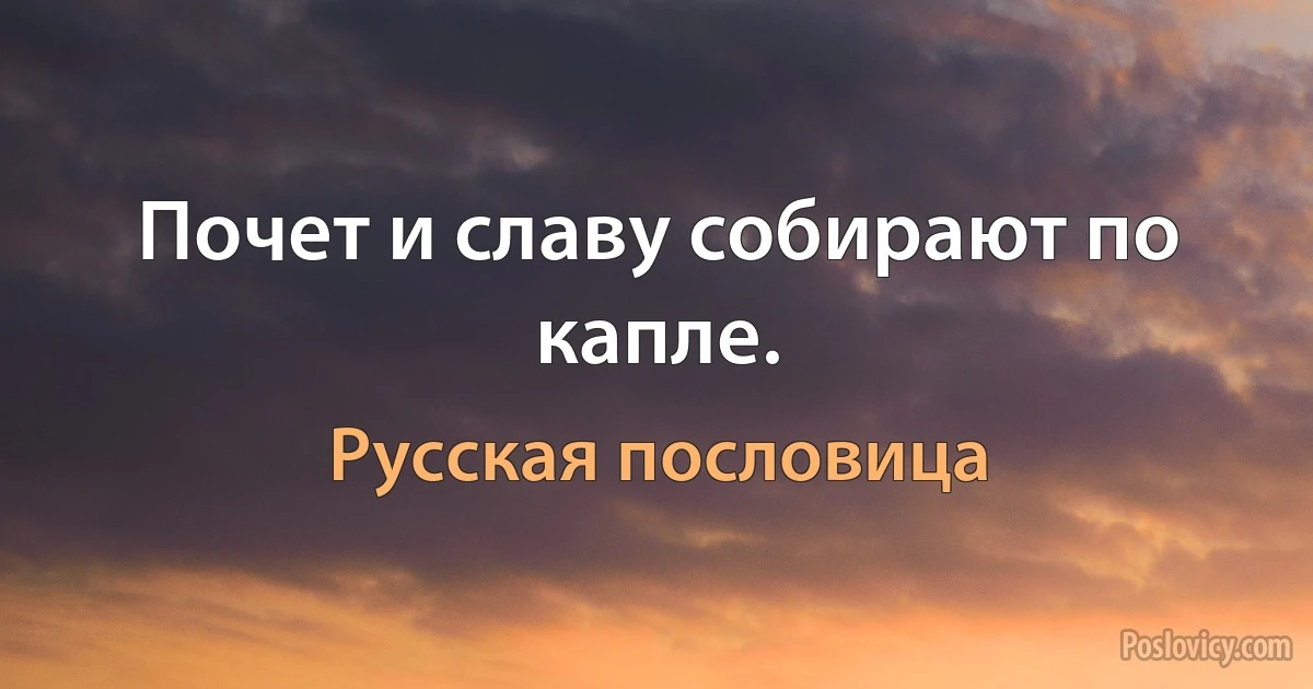 Почет и славу собирают по капле. (Русская пословица)