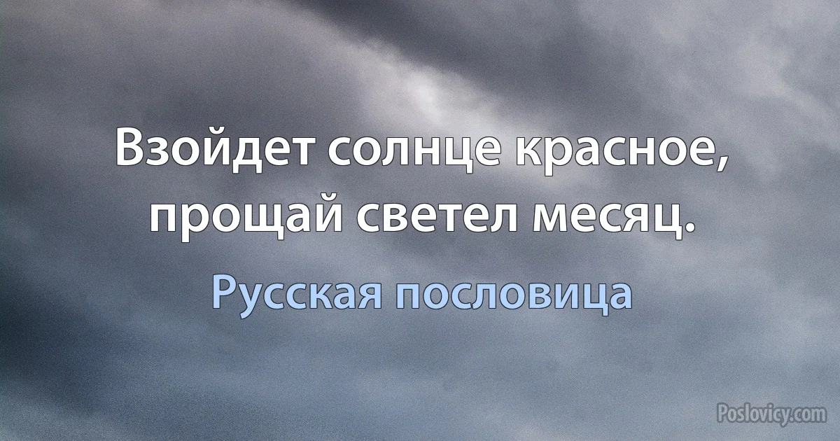 Взойдет солнце красное, прощай светел месяц. (Русская пословица)