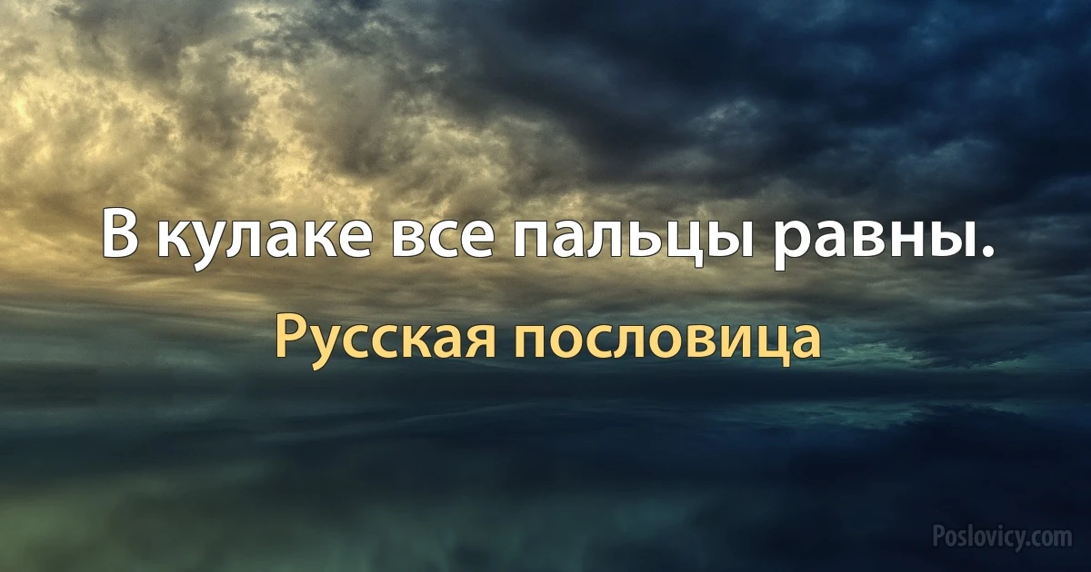 В кулаке все пальцы равны. (Русская пословица)