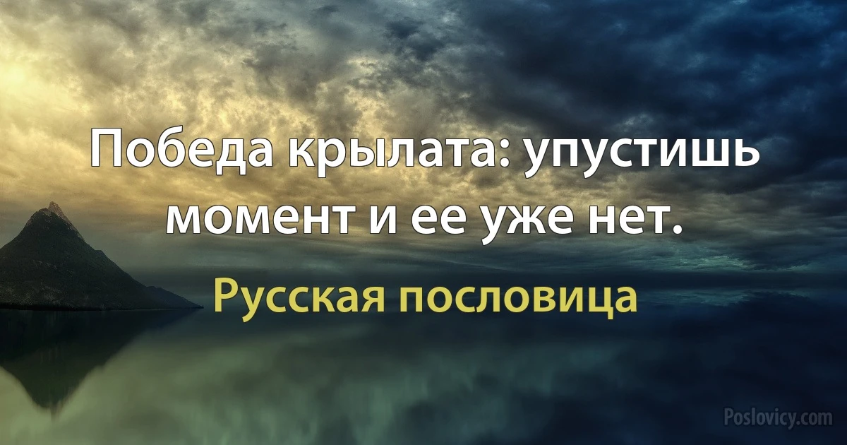 Победа крылата: упустишь момент и ее уже нет. (Русская пословица)