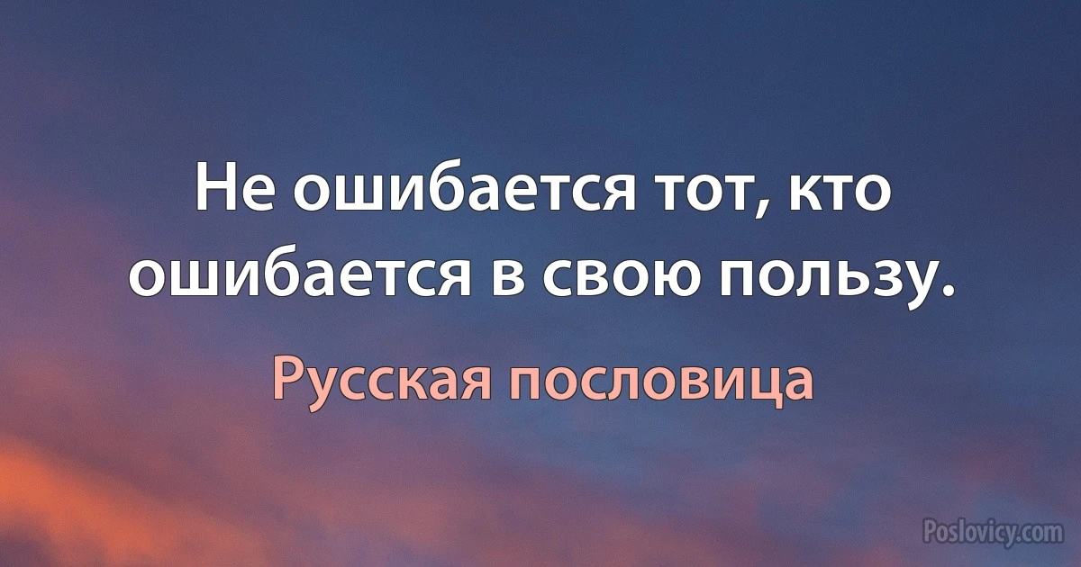 Не ошибается тот, кто ошибается в свою пользу. (Русская пословица)