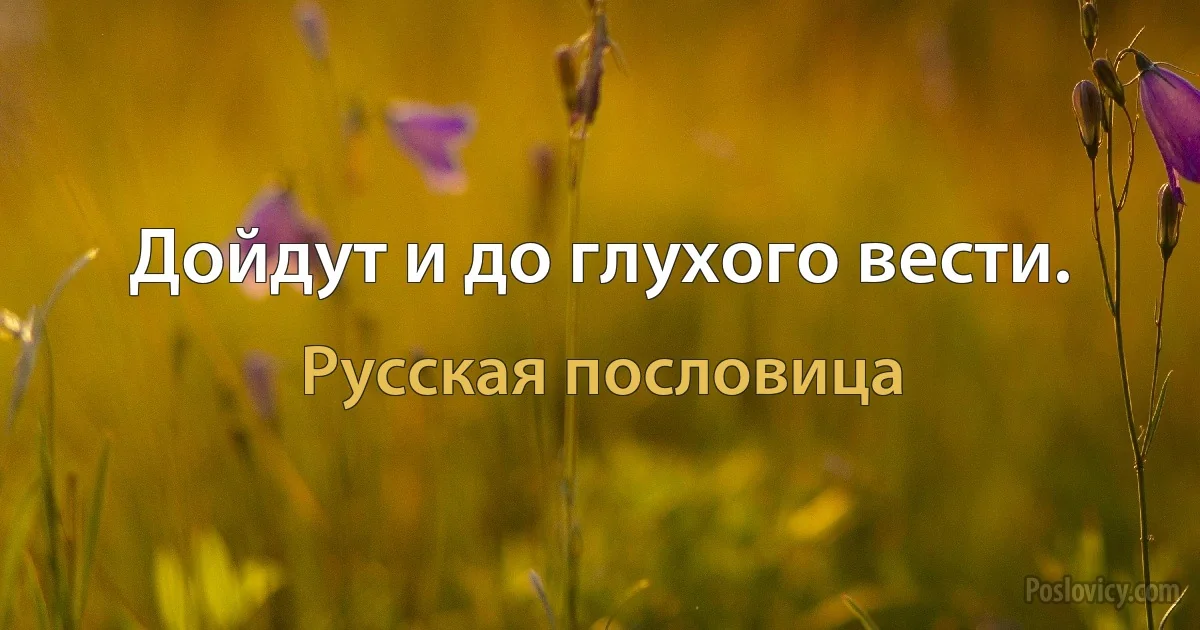 Дойдут и до глухого вести. (Русская пословица)