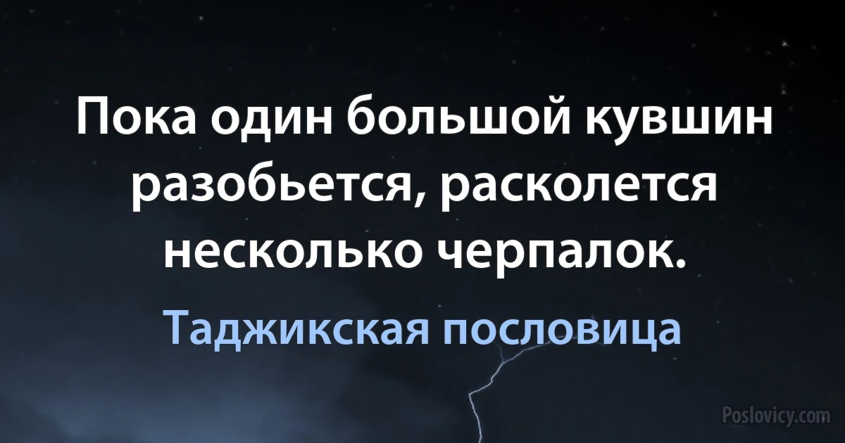 Пока один большой кувшин разобьется, расколется несколько черпалок. (Таджикская пословица)