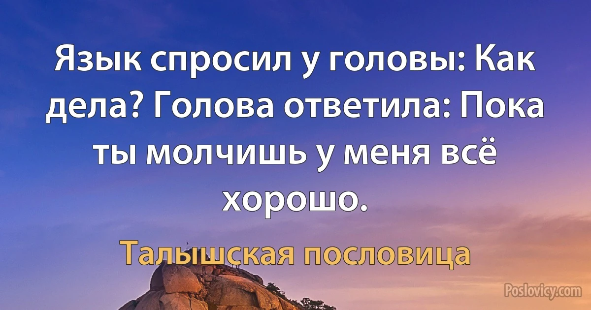 Язык спросил у головы: Как дела? Голова ответила: Пока ты молчишь у меня всё хорошо. (Талышская пословица)