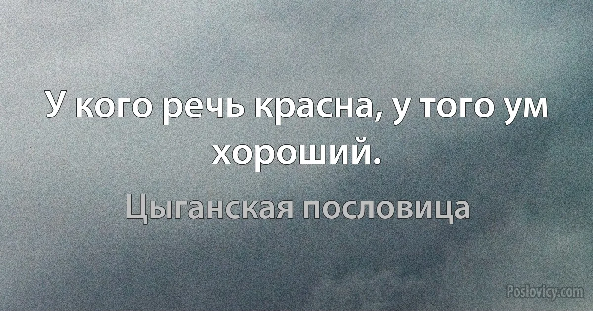 У кого речь красна, у того ум хороший. (Цыганская пословица)