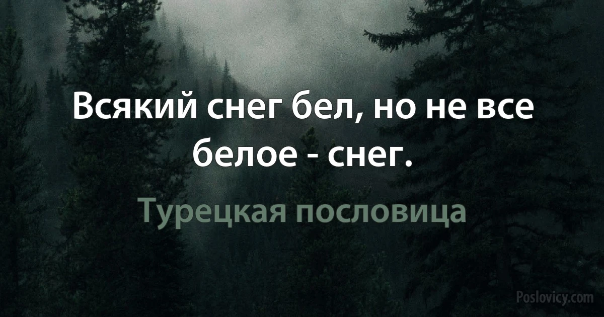 Всякий снег бел, но не все белое - снег. (Турецкая пословица)