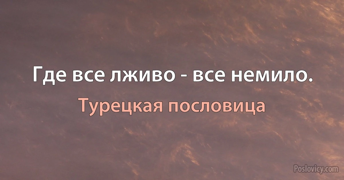 Где все лживо - все немило. (Турецкая пословица)