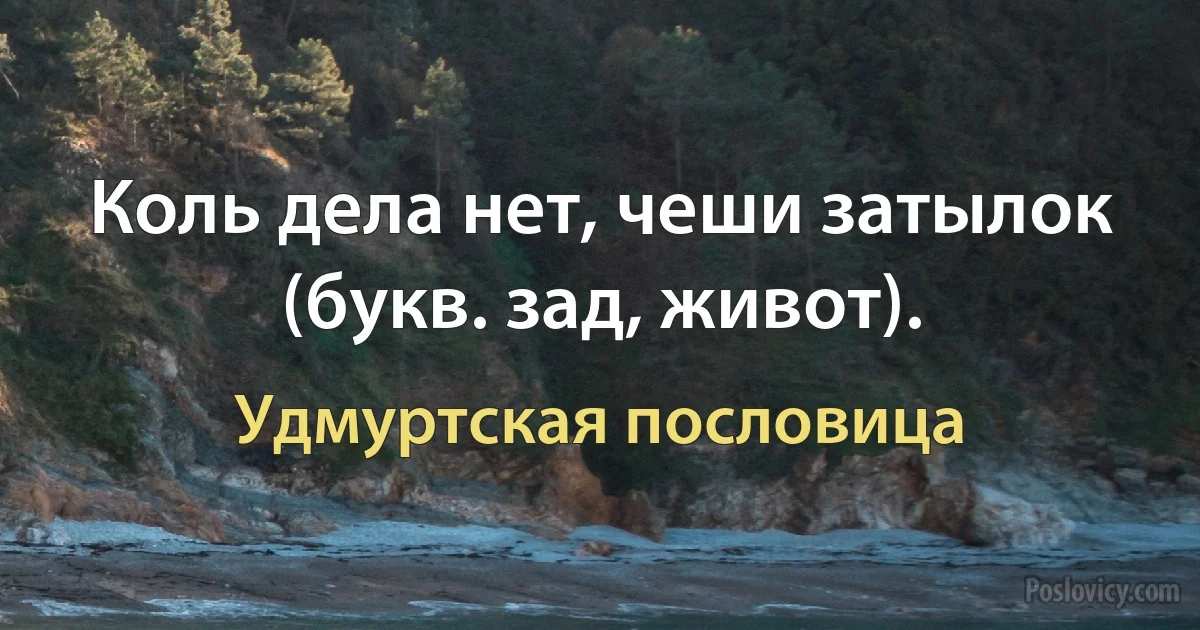 Коль дела нет, чеши затылок (букв. зад, живот). (Удмуртская пословица)