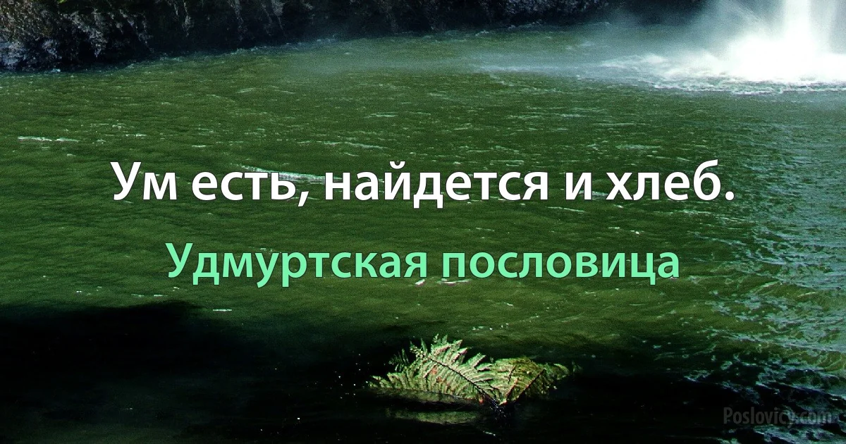 Ум есть, найдется и хлеб. (Удмуртская пословица)