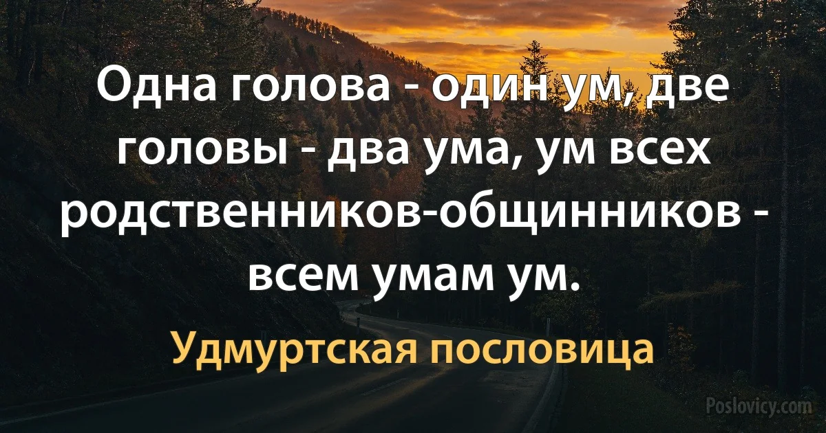 Одна голова - один ум, две головы - два ума, ум всех родственников-общинников - всем умам ум. (Удмуртская пословица)