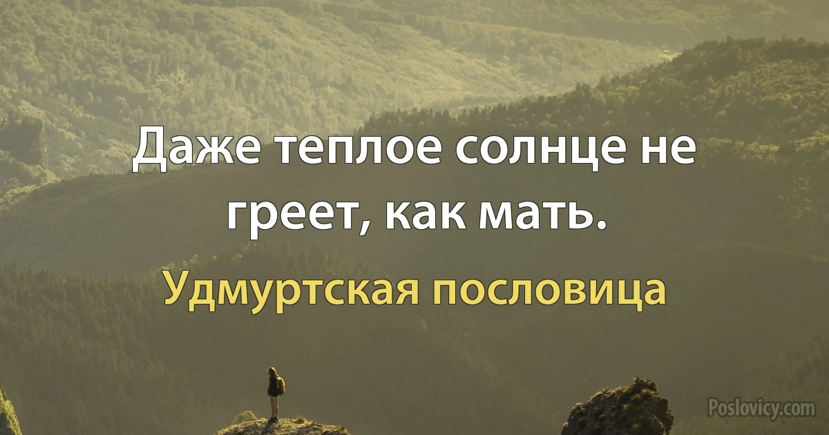 Даже теплое солнце не греет, как мать. (Удмуртская пословица)