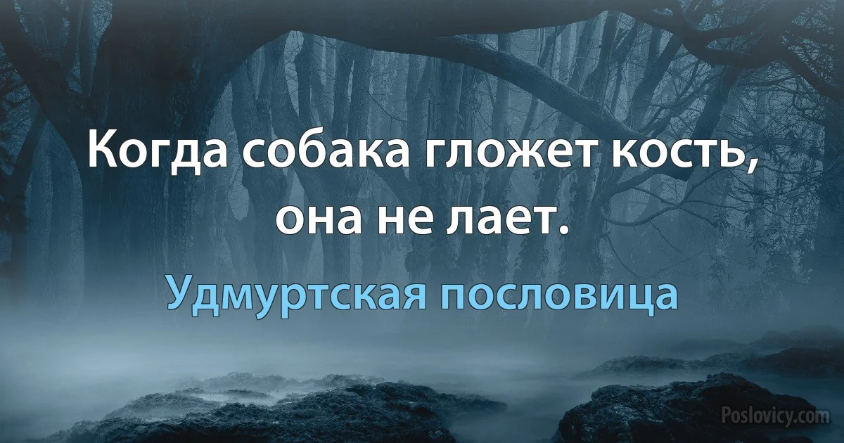 Когда собака гложет кость, она не лает. (Удмуртская пословица)