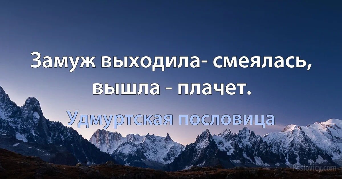 Замуж выходила- смеялась, вышла - плачет. (Удмуртская пословица)