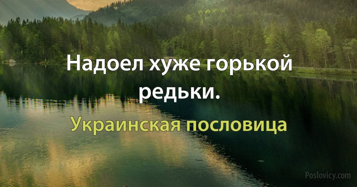 Надоел хуже горькой редьки. (Украинская пословица)