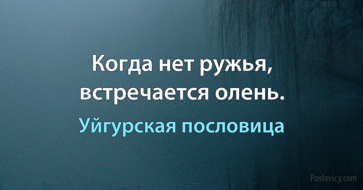 Когда нет ружья, встречается олень. (Уйгурская пословица)