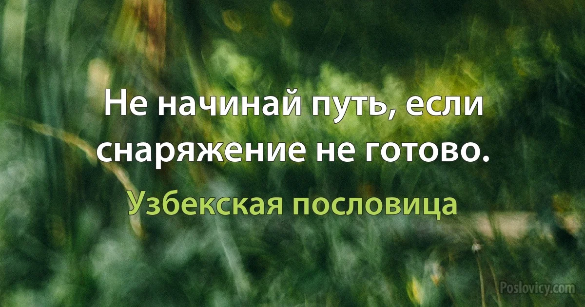 Не начинай путь, если снаряжение не готово. (Узбекская пословица)