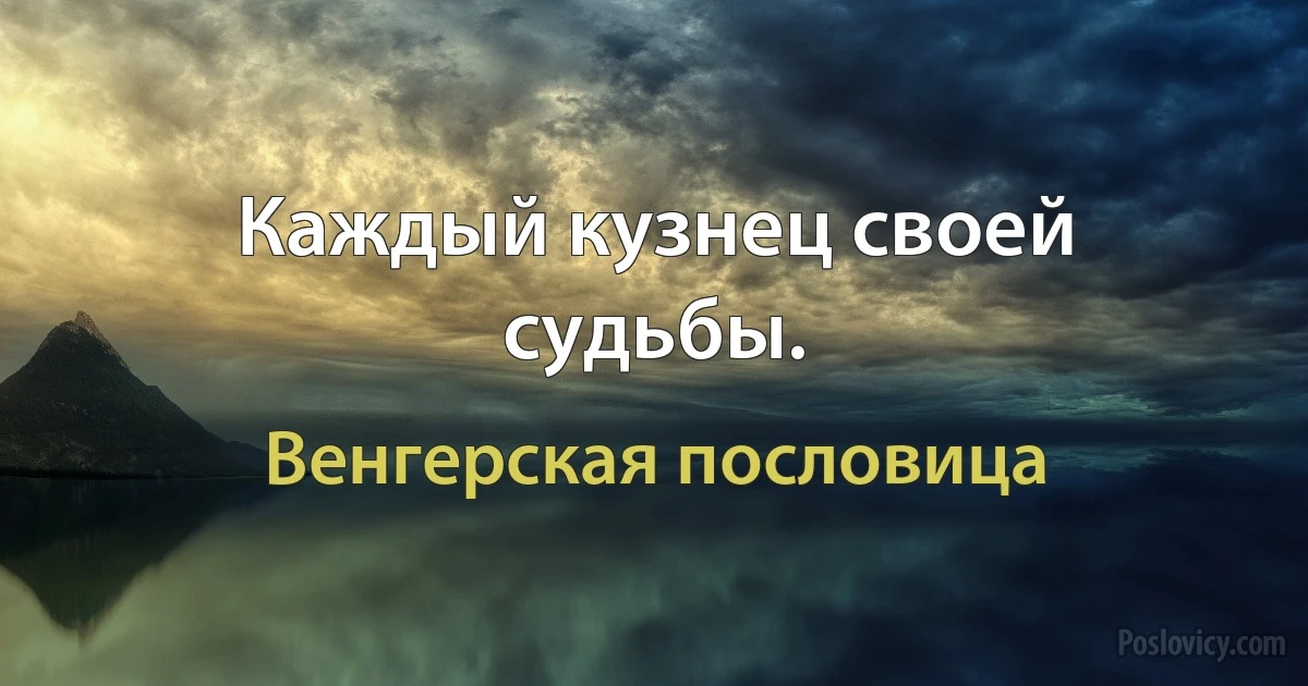 Каждый кузнец своей судьбы. (Венгерская пословица)