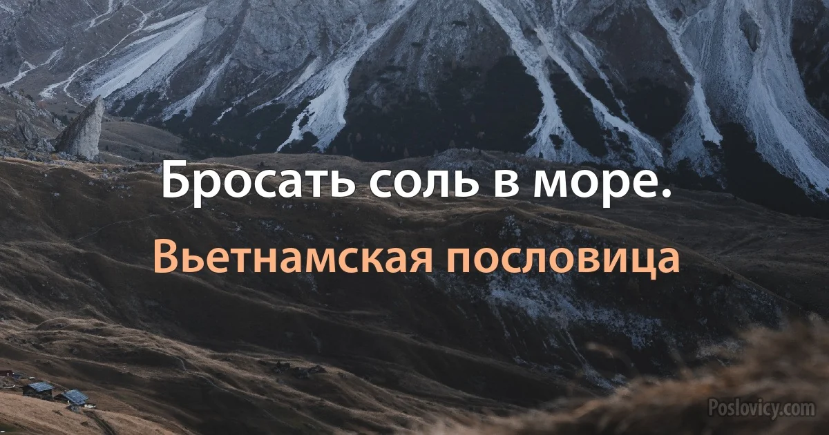 Бросать соль в море. (Вьетнамская пословица)