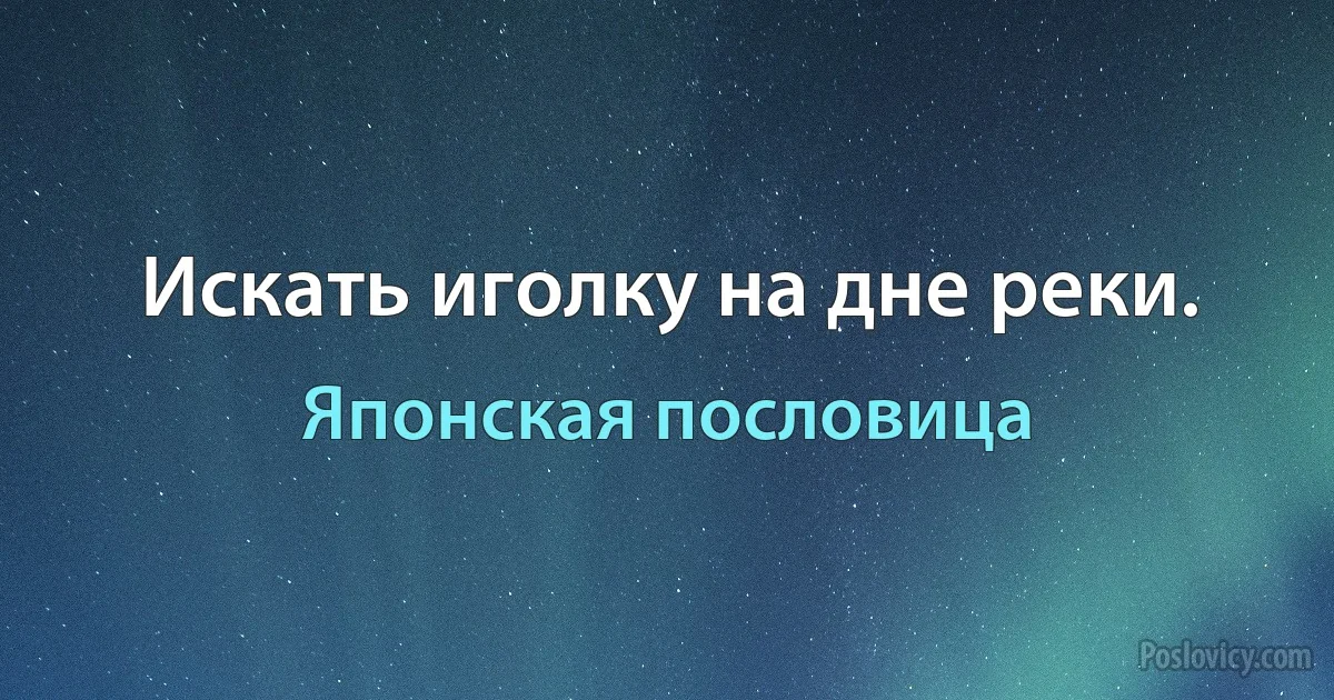 Искать иголку на дне реки. (Японская пословица)