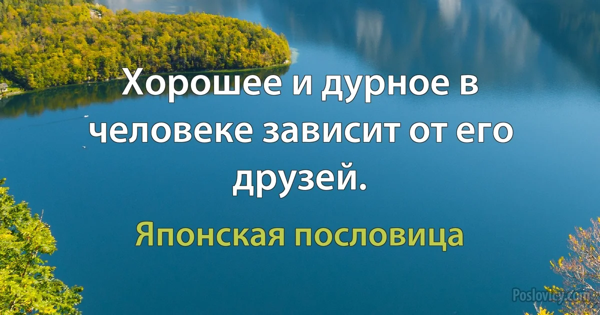 Хорошее и дурное в человеке зависит от его друзей. (Японская пословица)