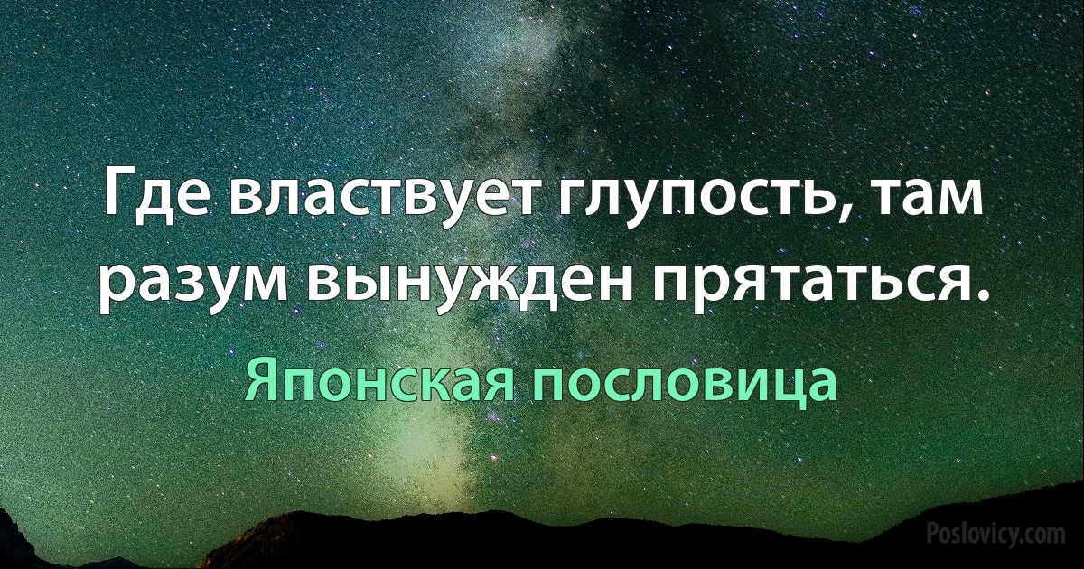 Где властвует глупость, там разум вынужден прятаться. (Японская пословица)