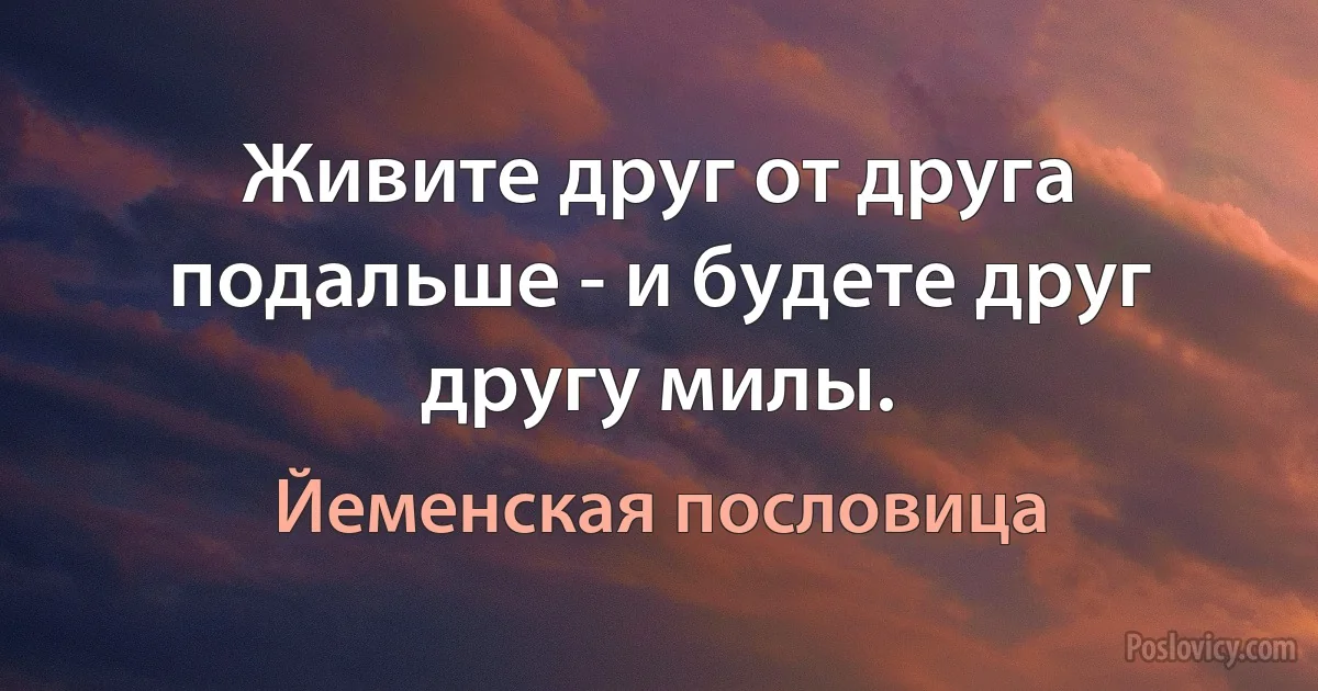 Живите друг от друга подальше - и будете друг другу милы. (Йеменская пословица)