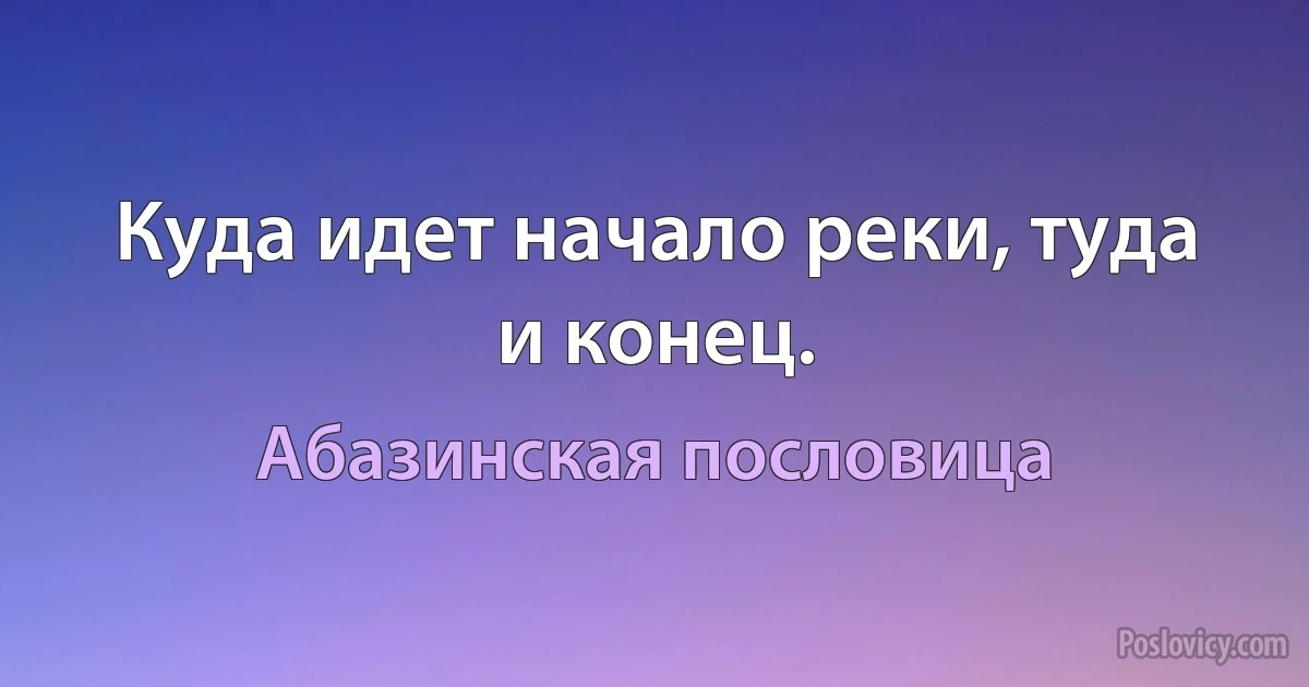 Куда идет начало реки, туда и конец. (Абазинская пословица)