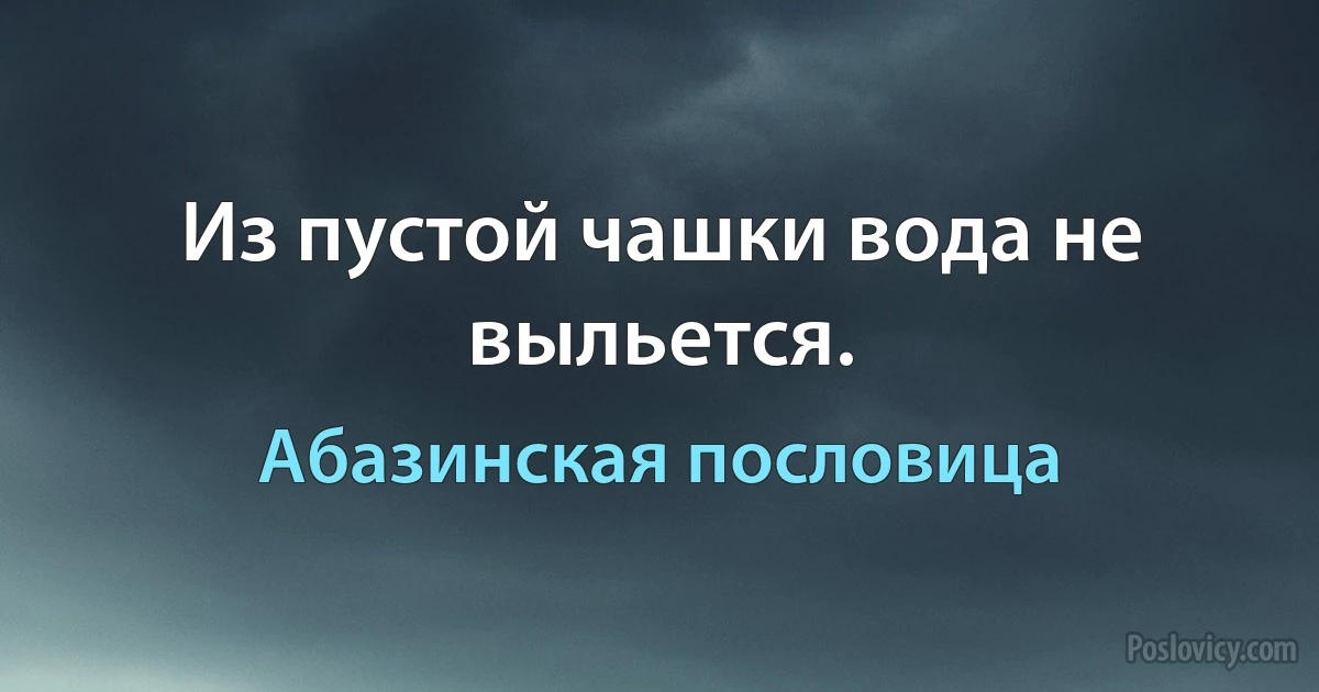 Из пустой чашки вода не выльется. (Абазинская пословица)