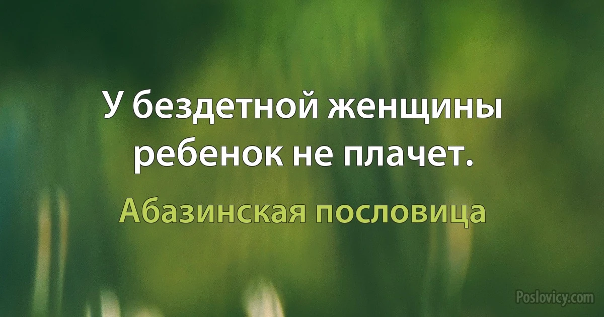 У бездетной женщины ребенок не плачет. (Абазинская пословица)