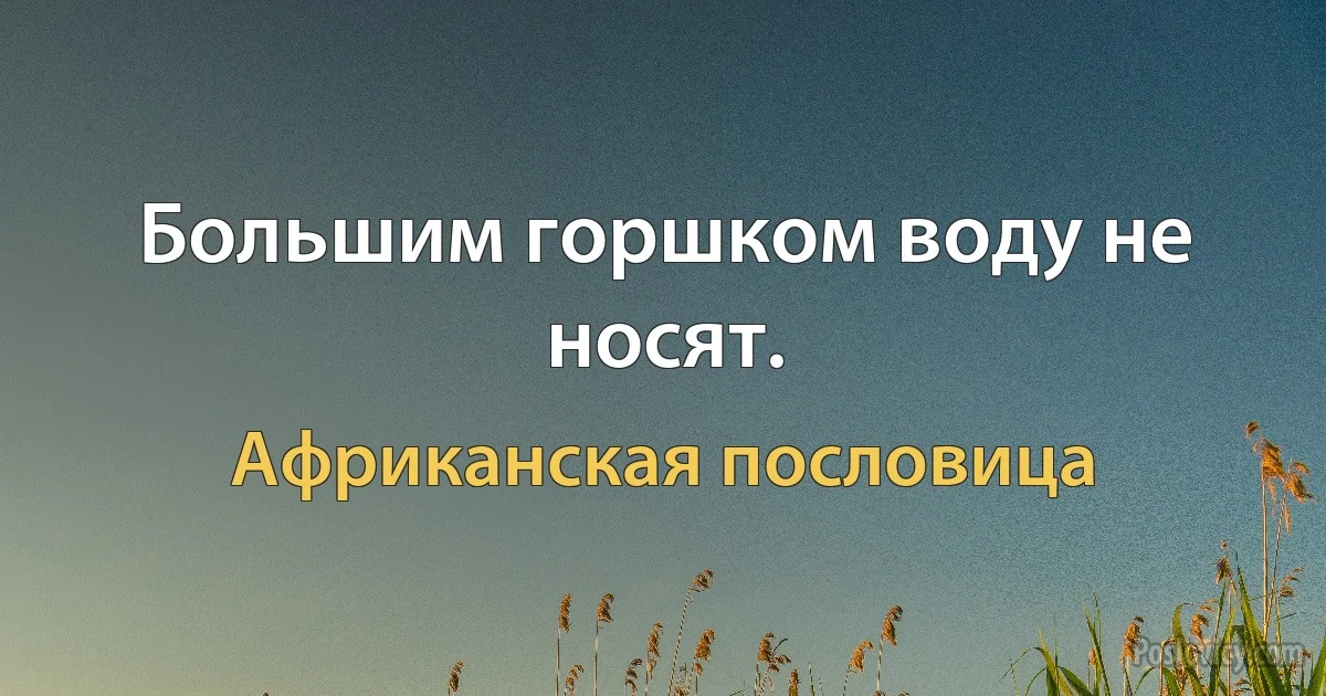 Большим горшком воду не носят. (Африканская пословица)