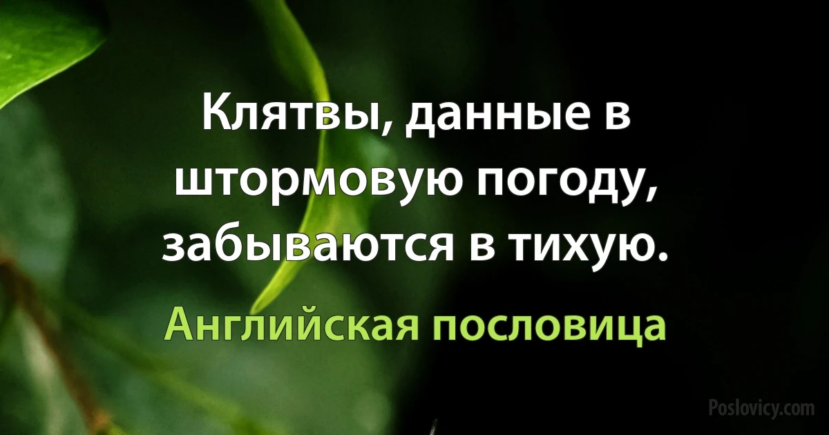 Клятвы, данные в штормовую погоду, забываются в тихую. (Английская пословица)