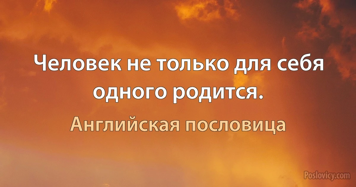 Человек не только для себя одного родится. (Английская пословица)